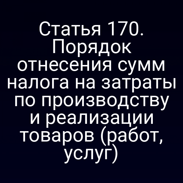 Статья 170. Порядок отнесения сумм налога на затраты по производству и реализации товаров (работ, услуг)