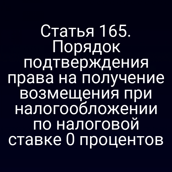 Статья 165. Порядок подтверждения права на получение возмещения при налогообложении по налоговой ставке 0 процентов