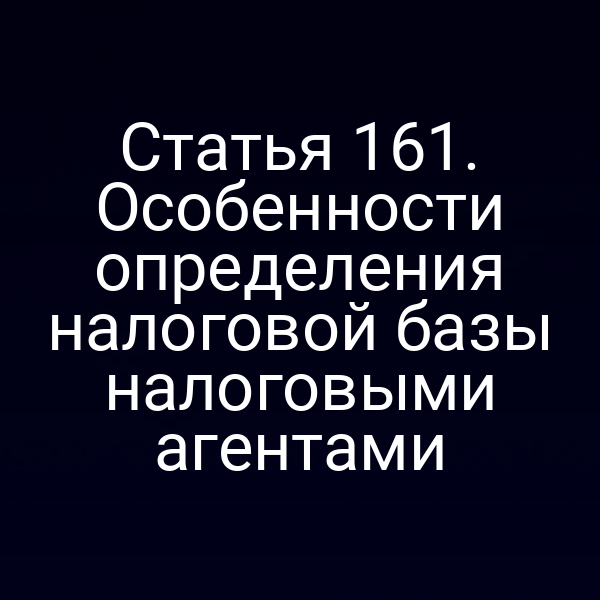 Статья 161. Особенности определения налоговой базы налоговыми агентами