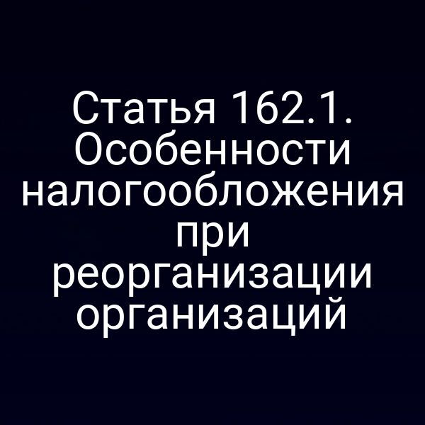 Статья 162.1. Особенности налогообложения при реорганизации организаций