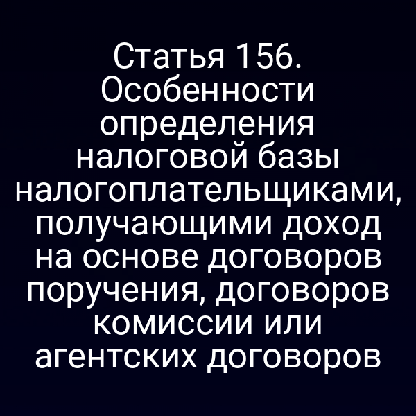 Статья 156. Особенности определения налоговой базы налогоплательщиками, получающими доход на основе договоров поручения, договоров комиссии или агентских договоров