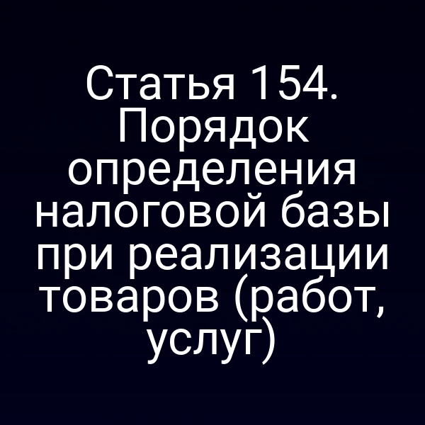 Статья 154. Порядок определения налоговой базы при реализации товаров (работ, услуг)