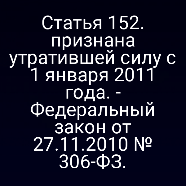 Статья 152. признана утратившей силу с 1 января 2011 года. -
 Федеральный закон от 27.11.2010 № 306-ФЗ.