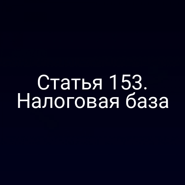 Статья 153. Налоговая база