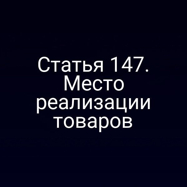 Статья 147. Место реализации товаров