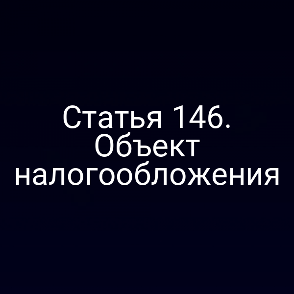 Статья 146. Объект налогообложения