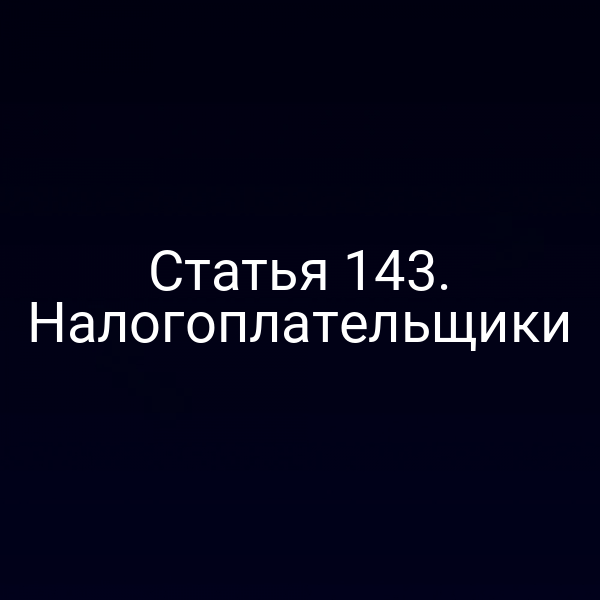 Статья 143. Налогоплательщики
