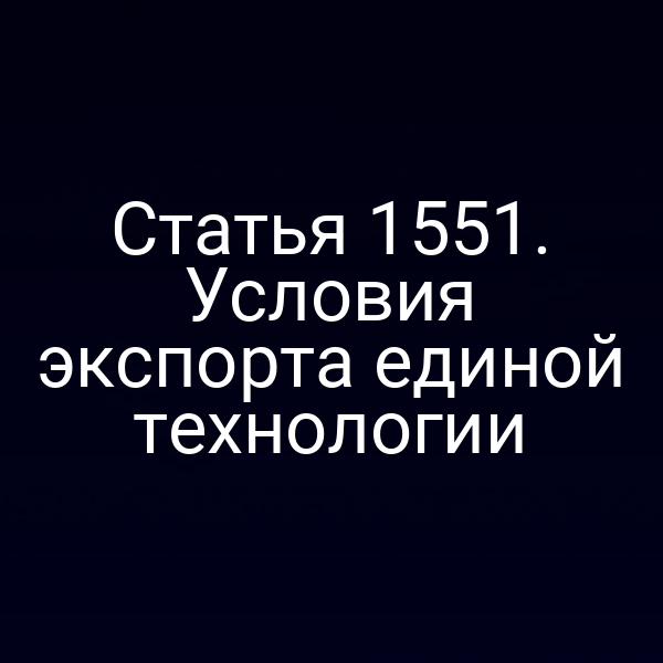 Статья 1551. Условия экспорта единой технологии