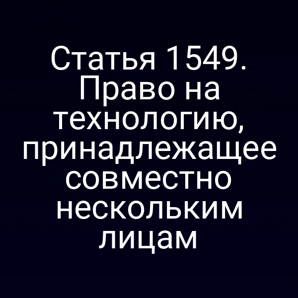 Статья 1549. Право на технологию, принадлежащее совместно нескольким лицам