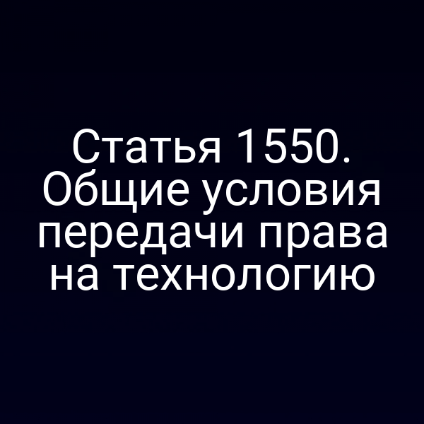 Статья 1550. Общие условия передачи права на технологию