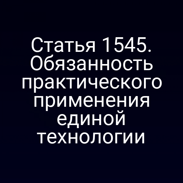 Статья 1545. Обязанность практического применения единой технологии