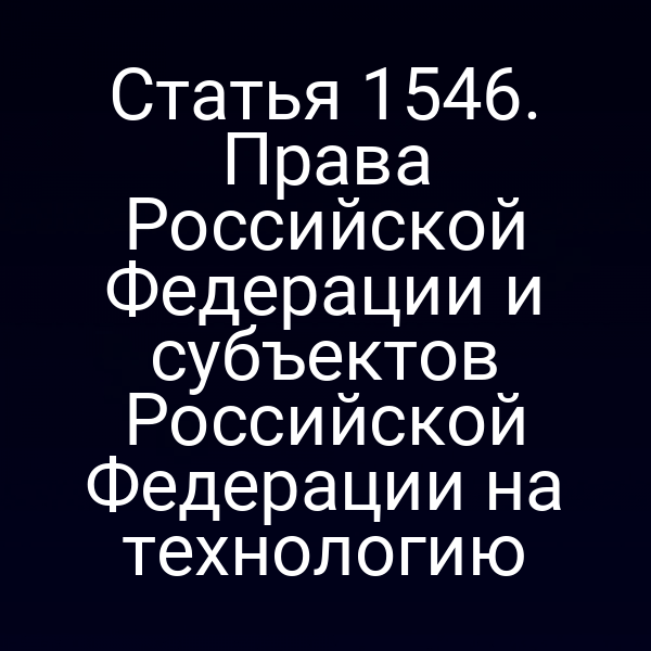 Статья 1546. Права Российской Федерации и субъектов Российской Федерации на технологию