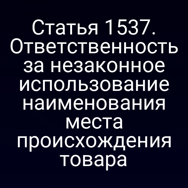 Статья 1537. Ответственность за незаконное использование наименования места происхождения товара