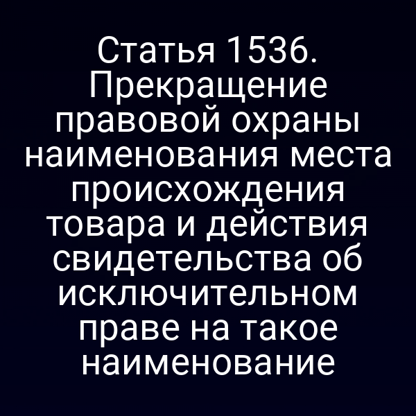 Статья 1536. Прекращение правовой охраны наименования места происхождения товара и действия свидетельства об исключительном праве на такое наименование