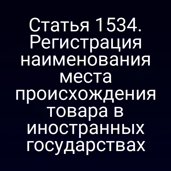 Статья 1534. Регистрация наименования места происхождения товара в иностранных государствах