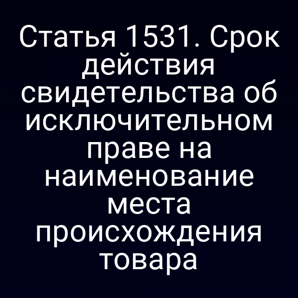 Статья 1531. Срок действия свидетельства об исключительном праве на наименование места происхождения товара