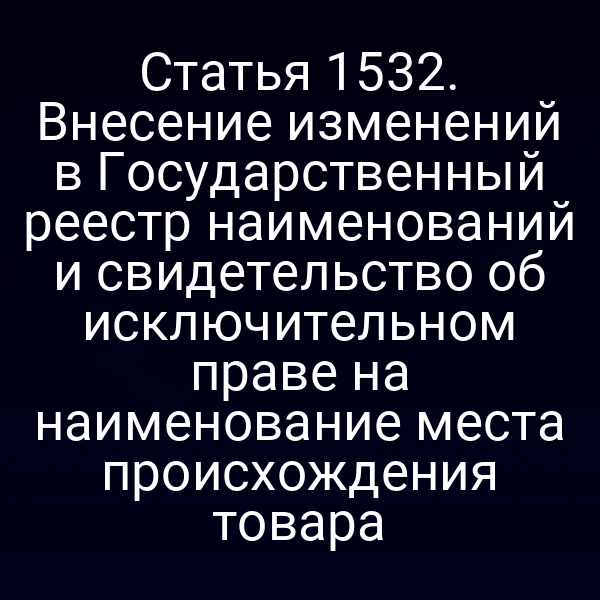 Статья 1532. Внесение изменений в Государственный реестр наименований и свидетельство об исключительном праве на наименование места происхождения товара