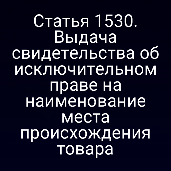 Статья 1530. Выдача свидетельства об исключительном праве на наименование места происхождения товара