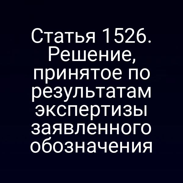 Статья 1526. Решение, принятое по результатам экспертизы заявленного обозначения