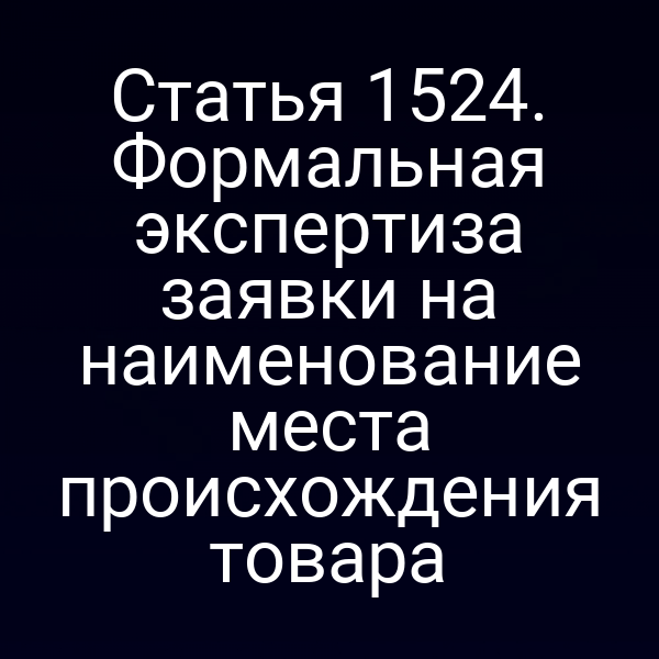 Статья 1524. Формальная экспертиза заявки на наименование места происхождения товара