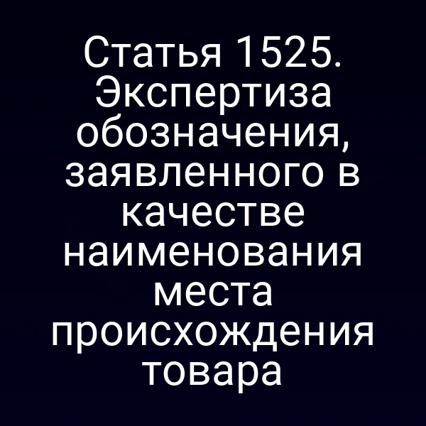 Статья 1525. Экспертиза обозначения, заявленного в качестве наименования места происхождения товара