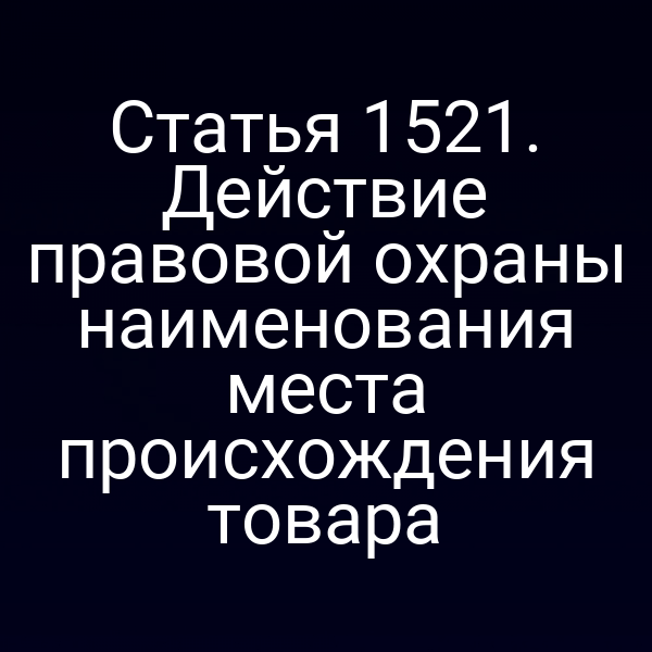 Статья 1521. Действие правовой охраны наименования места происхождения товара