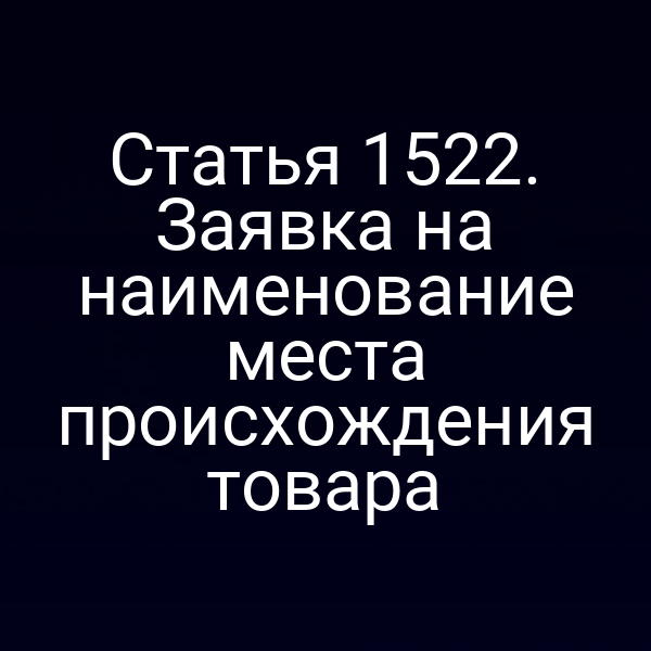 Статья 1522. Заявка на наименование места происхождения товара