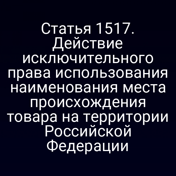 Статья 1517. Действие исключительного права использования наименования места происхождения товара на территории Российской Федерации