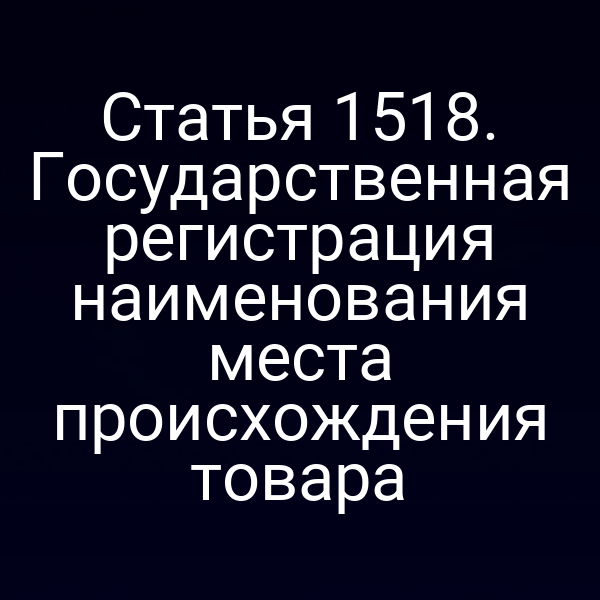 Статья 1518. Государственная регистрация наименования места происхождения товара
