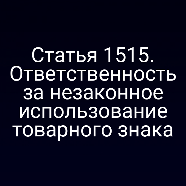 Статья 1515. Ответственность за незаконное использование товарного знака
