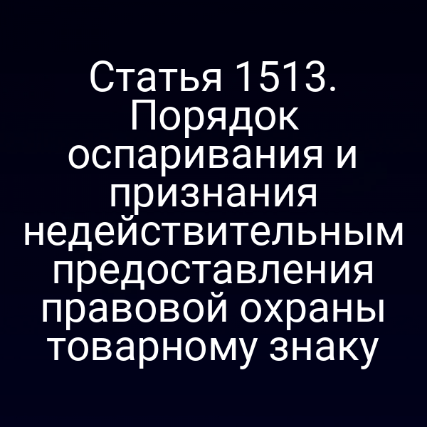 Статья 1513. Порядок оспаривания и признания недействительным предоставления правовой охраны товарному знаку