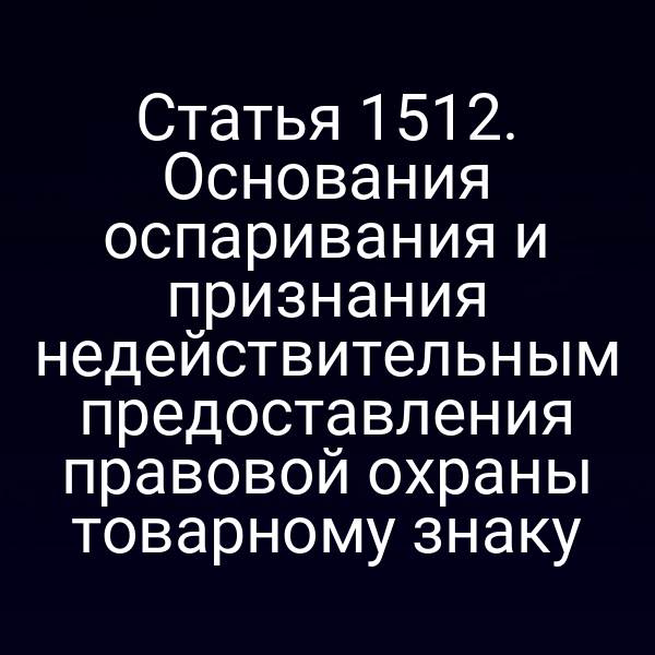 Статья 1512. Основания оспаривания и признания недействительным предоставления правовой охраны товарному знаку