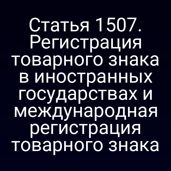 Статья 1507. Регистрация товарного знака в иностранных государствах и международная регистрация товарного знака