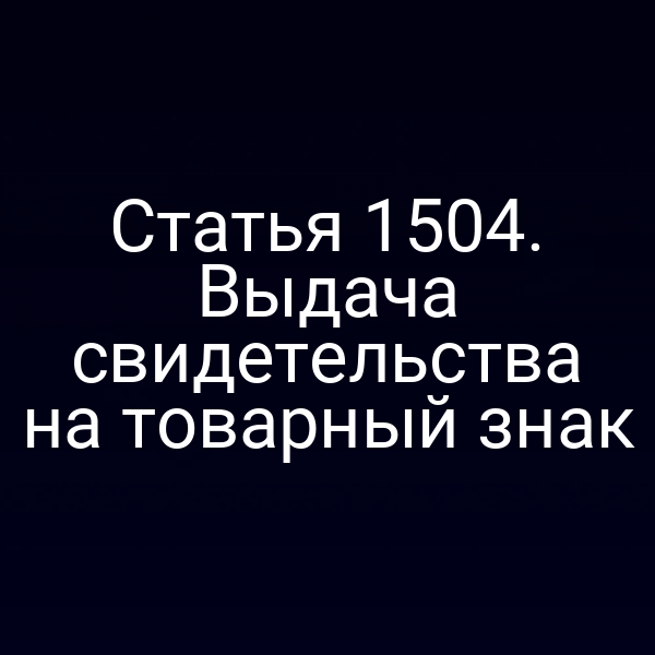 Статья 1504. Выдача свидетельства на товарный знак