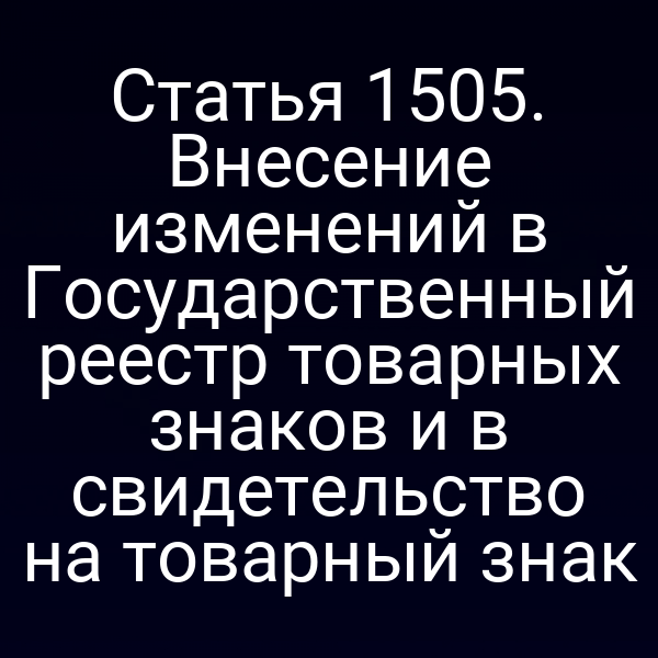 Статья 1505. Внесение изменений в Государственный реестр товарных знаков и в свидетельство на товарный знак