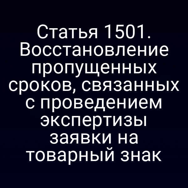 Статья 1501. Восстановление пропущенных сроков, связанных с проведением экспертизы заявки на товарный знак