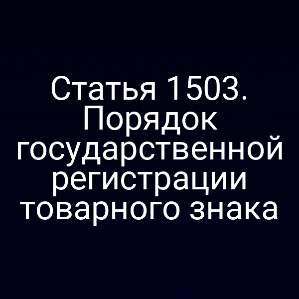 Статья 1503. Порядок государственной регистрации товарного знака