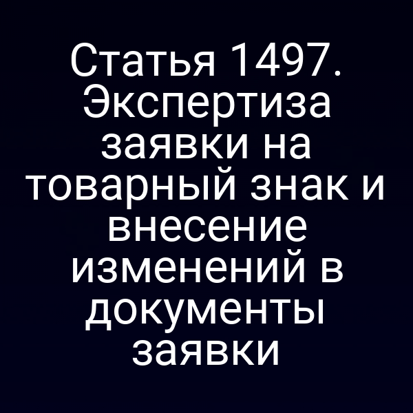Статья 1497. Экспертиза заявки на товарный знак и внесение изменений в документы заявки