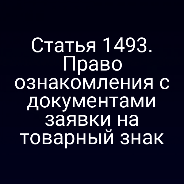 Статья 1493. Право ознакомления с документами заявки на товарный знак