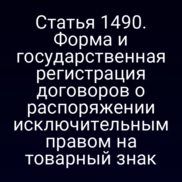 Статья 1490. Форма и государственная регистрация договоров о распоряжении исключительным правом на товарный знак