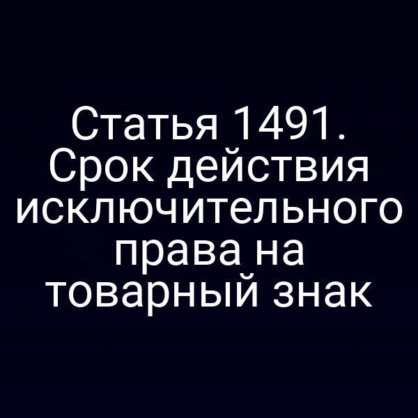 Статья 1491. Срок действия исключительного права на товарный знак