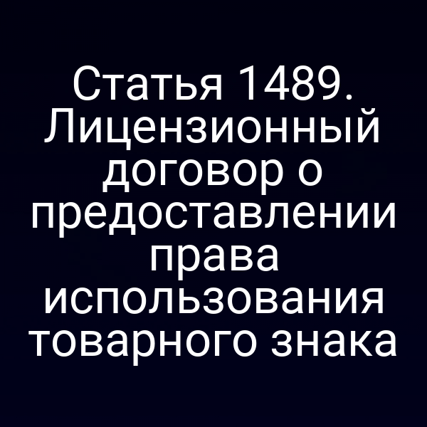 Статья 1489. Лицензионный договор о предоставлении права использования товарного знака