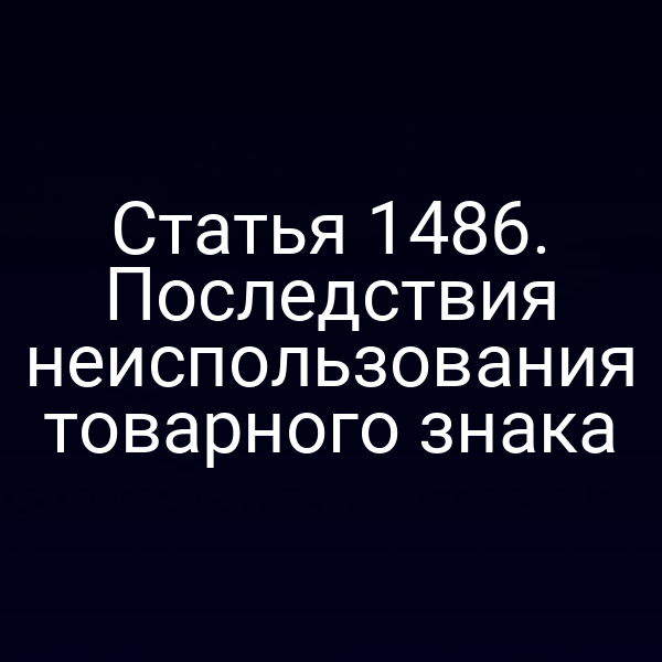 Статья 1486. Последствия неиспользования товарного знака