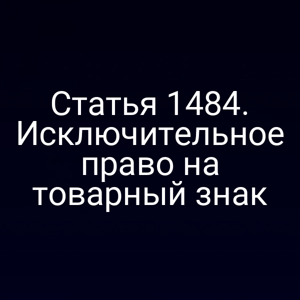 Статья 1484. Исключительное право на товарный знак