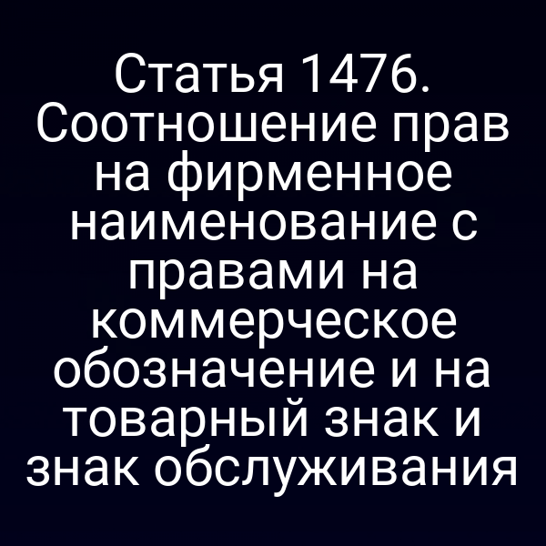 Статья 1476. Соотношение прав на фирменное наименование с правами на коммерческое обозначение и на товарный знак и знак обслуживания