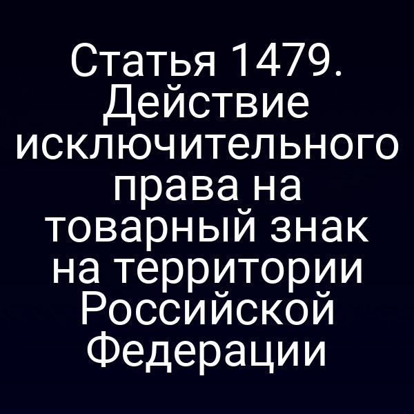 Статья 1479. Действие исключительного права на товарный знак на территории Российской Федерации