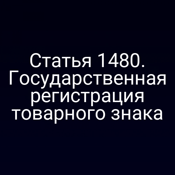 Статья 1480. Государственная регистрация товарного знака