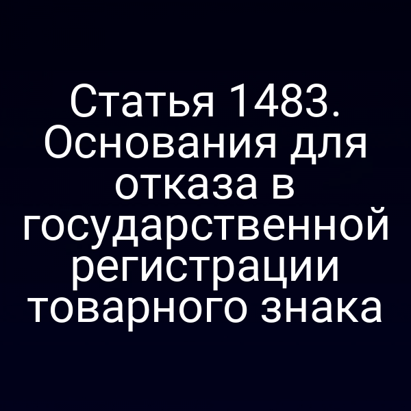 Статья 1483. Основания для отказа в государственной регистрации товарного знака