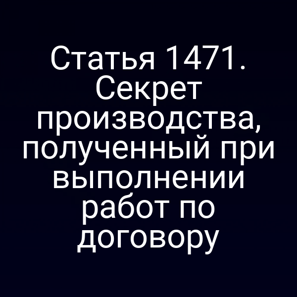 Статья 1471. Секрет производства, полученный при выполнении работ по договору