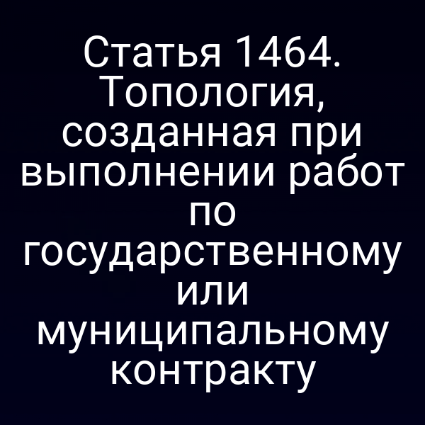 Статья 1464. Топология, созданная при выполнении работ по государственному или муниципальному контракту